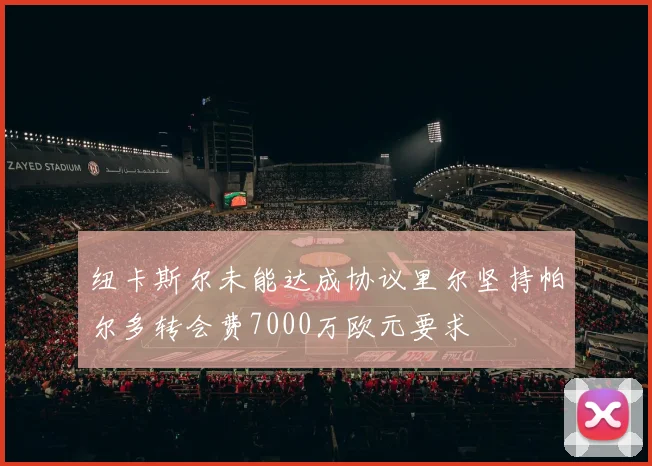 纽卡斯尔未能达成协议里尔坚持帕尔多转会费7000万欧元要求