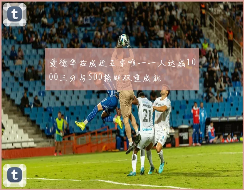 爱德华兹成近五季唯一一人达成1000三分与500抢断双重成就